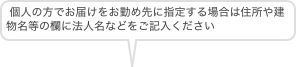 個人の方でお届けをお勤め先に指定する場合は住所や建物名等の欄に法人名などをご記入ください