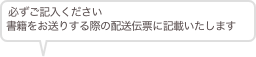 必ずご記入ください
書籍をお送りする際の配送伝票に記載いたします