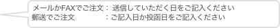 メールかFAXでご注文： 送信していただく日をご記入ください
郵送でご注文　　　　：ご記入日か投函日をご記入ください