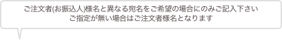 ご注文者(お振込人)様名と異なる宛名をご希望の場合にのみご記入下さい
ご指定が無い場合はご注文者様名となります